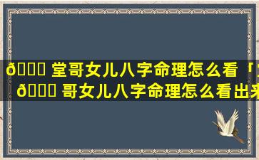 🐕 堂哥女儿八字命理怎么看「堂 🐛 哥女儿八字命理怎么看出来」